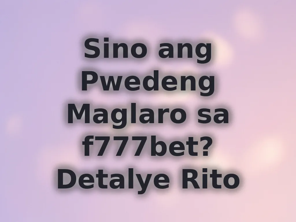 Sino ang Pwedeng Maglaro sa f777bet? Detalye Rito